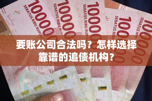 武汉要账公司合法吗？怎样选择靠谱的追债机构？